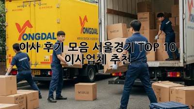 이사 후기 모음: 서울/경기 TOP 10 이사업체 추천